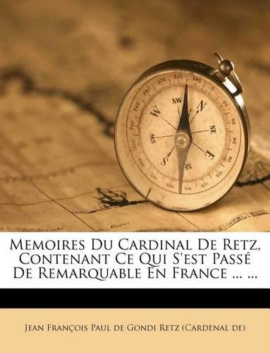 Memoires Du Cardinal de Retz, Contenant Ce Qui S'Est Passe de Remarquable En France ... ...