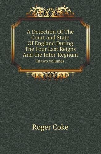 A Detection of the Court and State of England During the Four Last Reigns and the Inter-Regnum in Two Volumes