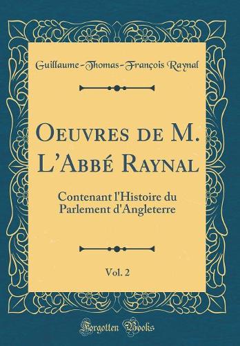 Oeuvres de M. L'Abbé Raynal, Vol. 2: Contenant l'Histoire du Parlement d'Angleterre (Classic Reprint)