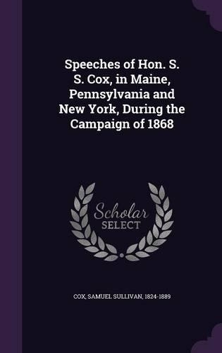Speeches of Hon. S. S. Cox, in Maine, Pennsylvania and New York, During the Campaign of 1868