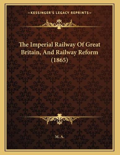 The Imperial Railway Of Great Britain, And Railway Reform (1865)