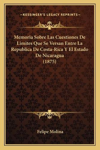 Memoria Sobre Las Cuestiones De Limites Que Se Versan Entre La Republica De Costa-Rica Y El Estado De Nicaragua (1875)