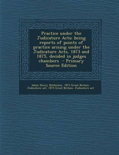 Practice Under the Judicature Acts; Being Reports of Points of Practice Arising Under the Judicature Acts, 1873 and 1875, Decided in Judges Chambers