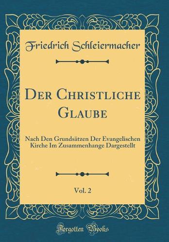 Der Christliche Glaube, Vol. 2: Nach Den Grundsätzen Der Evangelischen Kirche Im Zusammenhange Dargestellt (Classic Reprint)