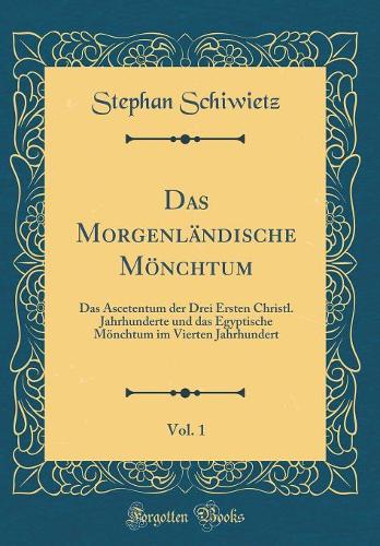 Das Morgenländische Mönchtum, Vol. 1: Das Ascetentum der Drei Ersten Christl. Jahrhunderte und das Egyptische Mönchtum im Vierten Jahrhundert (Classic Reprint)