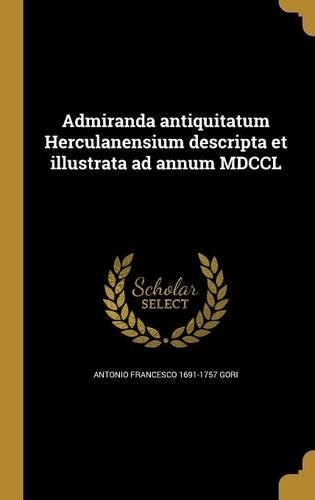 Admiranda Antiquitatum Herculanensium Descripta Et Illustrata Ad Annum MDCCL