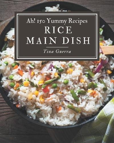 Ah! 150 Yummy Rice Main Dish Recipes