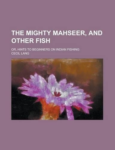 The Mighty Mahseer, and Other Fish; Or, Hints to Beginners on Indian Fishing