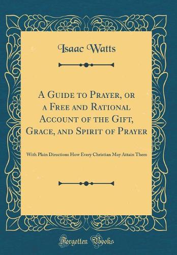 A Guide to Prayer, or a Free and Rational Account of the Gift, Grace, and Spirit of Prayer