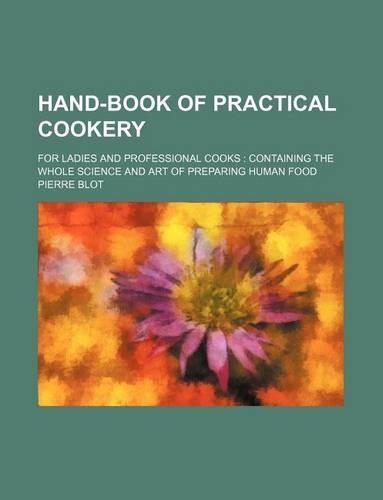 Hand-Book of Practical Cookery; For Ladies and Professional Cooks Containing the Whole Science and Art of Preparing Human Food