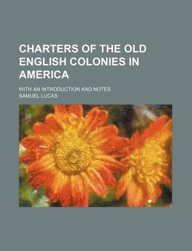 Charters of the Old English Colonies in America; With an Introduction and Notes