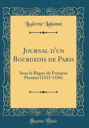 Journal d'un Bourgeois de Paris: Sous le Règne de François Premier (1515-1536) (Classic Reprint)
