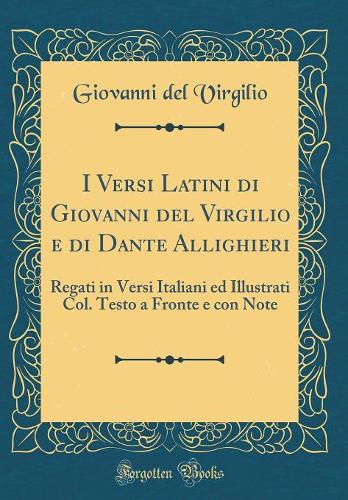 I Versi Latini di Giovanni del Virgilio e di Dante Allighieri: Regati in Versi Italiani ed Illustrati Col. Testo a Fronte e con Note (Classic Reprint)
