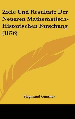 Ziele Und Resultate Der Neueren Mathematisch-Historischen Forschung (1876)