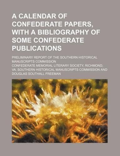 A Calendar of Confederate Papers, with a Bibliography of Some Confederate Publications; Preliminary Report of the Southern Historical Manuscripts Commission