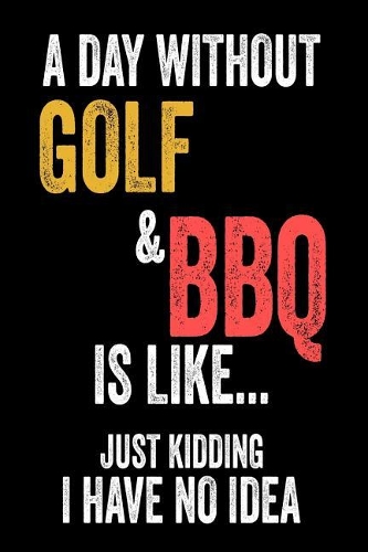 A Day Without Golf & BBQ Is Like... Just Kidding I Have No Idea