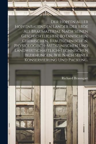 Der Hopfen aller hopfenbauenden Länder der Erde als Braumaterial nach seinen geschichtlichen, botanischen, chemischen, brautechnischen, physiologisch-medizinischen und landwirtschaftlich-technischen Beziehungen, wie nach seiner Konservierung und Pa