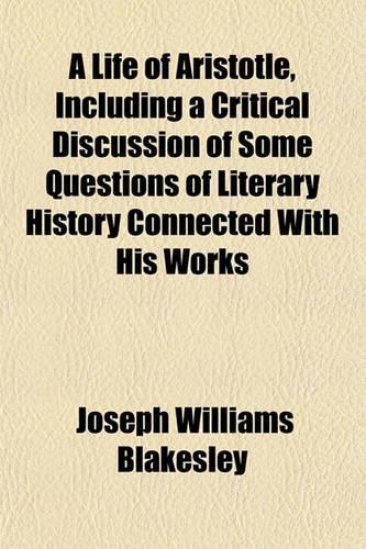 A Life of Aristotle, Including a Critical Discussion of Some Questions of Literary History Connected with His Works
