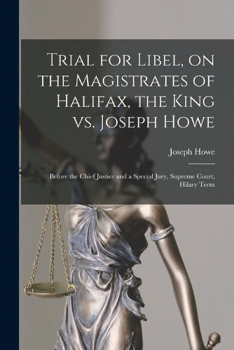 Trial for Libel, on the Magistrates of Halifax, the King Vs. Joseph Howe [microform]
