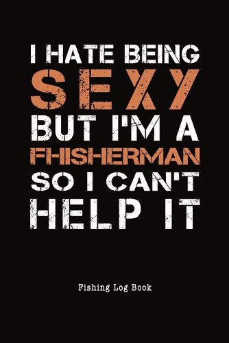 I Hate Being Sexy But I'm A Fisherman I Can't Help It Fishing Log Book