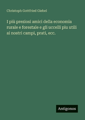 I più preziosi amici della economia rurale e forestale e gli uccelli piu utili ai nostri campi, prati, ecc.