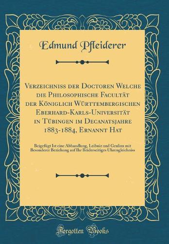 Verzeichniss der Doctoren Welche die Philosophische Facultät der Königlich Württembergischen Eberhard-Karls-Universität in Tübingen im Decanatsjahre 1883-1884, Ernannt Hat: Beigefügt Ist eine Abhandlung, Leibniz und Geulinx mit Besonderer Beziehung
