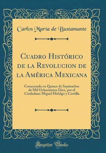 Cuadro Histórico de la Revolucion de la América Mexicana: Comenzada en Quince de Septiembre de Mil Ochocientos Diez, por el Ciudadano Miguel Hidalgo y Costilla (Classic Reprint)