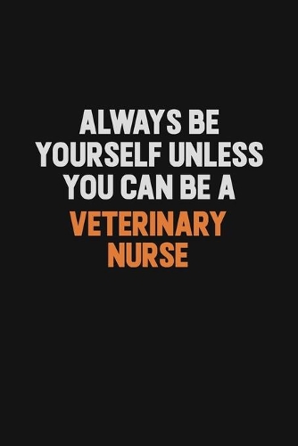 Always Be Yourself Unless You Can Be A Veterinary Nurse