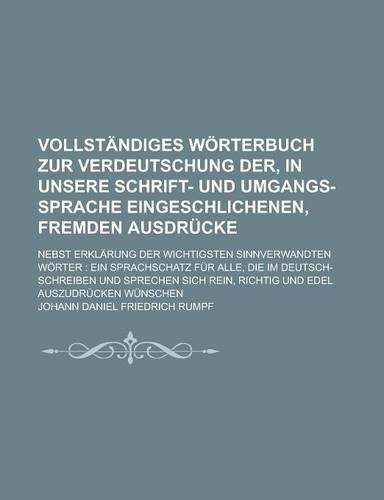 Vollstandiges Worterbuch Zur Verdeutschung Der, in Unsere Schrift- Und Umgangs-Sprache Eingeschlichenen, Fremden Ausdrucke; Nebst Erklarung Der Wichtigsten Sinnverwandten Worter