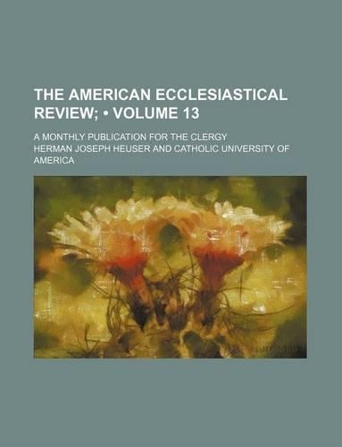 The American Ecclesiastical Review (Volume 13); A Monthly Publication for the Clergy