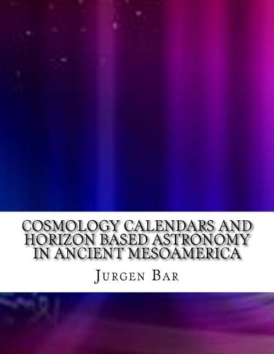 Cosmology Calendars and Horizon Based Astronomy in Ancient Mesoamerica