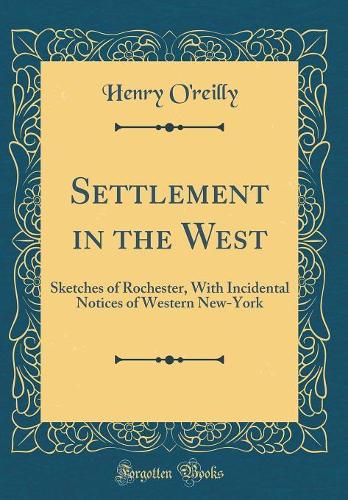 Settlement in the West: Sketches of Rochester, With Incidental Notices of Western New-York (Classic Reprint)