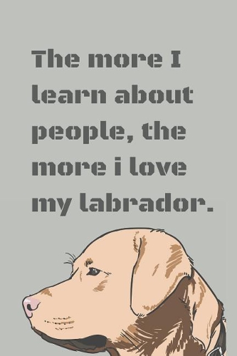 The more I learn about people, the more i love my labrador.