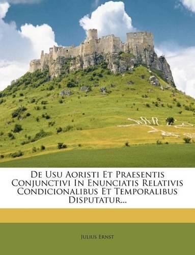 de Usu Aoristi Et Praesentis Conjunctivi in Enunciatis Relativis Condicionalibus Et Temporalibus Disputatur...