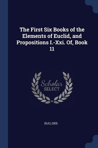 The First Six Books of the Elements of Euclid, and Propositions I.-Xxi. Of, Book 11