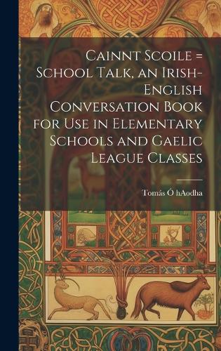 Cainnt Scoile = School Talk, an Irish-English Conversation Book for Use in Elementary Schools and Gaelic League Classes