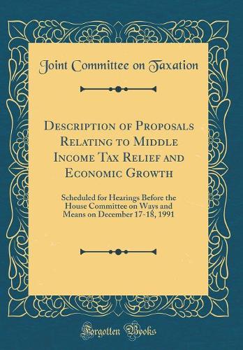 Description of Proposals Relating to Middle Income Tax Relief and Economic Growth: Scheduled for Hearings Before the House Committee on Ways and Means on December 17-18, 1991 (Classic Reprint)