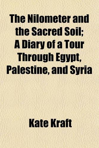 The Nilometer and the Sacred Soil; A Diary of a Tour Through Egypt, Palestine, and Syria