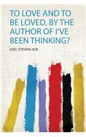 To Love and to Be Loved, by the Author of I've Been Thinking?