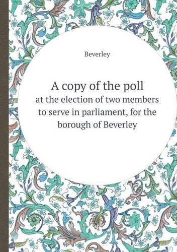 A Copy of the Poll at the Election of Two Members to Serve in Parliament, for the Borough of Beverley