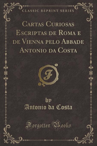 Cartas Curiosas Escriptas de Roma E de Vienna Pelo Abbade Antonio Da Costa (Classic Reprint)
