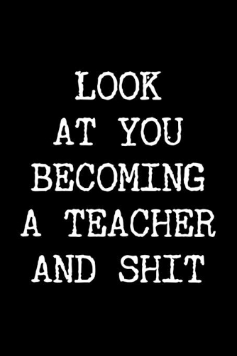 Look at You Becoming a Teacher and Shit