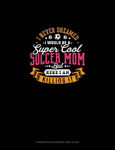 I Never Dreamed I Would Be A Super Cool Soccer Mom But Here I Am Killing It: Composition Notebook: Wide Ruled(1098 Composition Notebook: Wide Ruled)