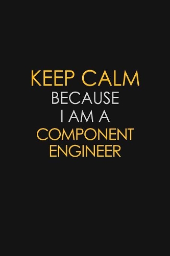 Keep Calm Because I Am A Component Engineer