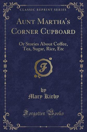 Aunt Martha's Corner Cupboard: Or Stories about Coffee, Tea, Sugar, Rice, Etc (Classic Reprint)