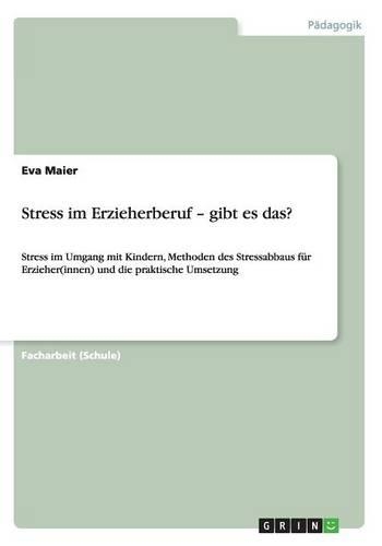 Stress im Erzieherberuf - gibt es das?: Stress im Umgang mit Kindern, Methoden des Stressabbaus für Erzieher(innen) und die praktische Umsetzung(German)