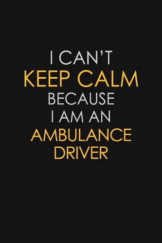 I Can't Keep Calm Because I Am An Ambulance Driver: Motivational: 6X9 unlined 129 pages Notebook writing journal