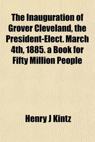 The Inauguration of Grover Cleveland, the President-Elect. March 4th, 1885. a Book for Fifty Million People