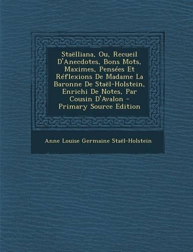 Staelliana, Ou, Recueil D'Anecdotes, Bons Mots, Maximes, Pensees Et Reflexions de Madame La Baronne de Stael-Holstein, Enrichi de Notes, Par Cousin D'