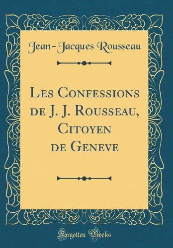 Les Confessions de J. J. Rousseau, Citoyen de Geneve (Classic Reprint)